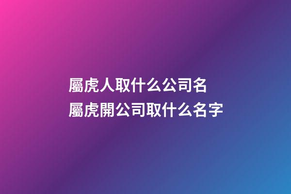 屬虎人取什么公司名 屬虎開公司取什么名字-第1張-公司起名-玄機派